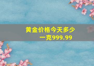 黄金价格今天多少一克999.99