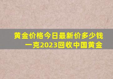 黄金价格今日最新价多少钱一克2023回收中国黄金