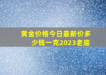 黄金价格今日最新价多少钱一克2023老庙