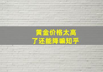 黄金价格太高了还能降嘛知乎