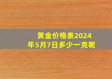 黄金价格表2024年5月7日多少一克呢