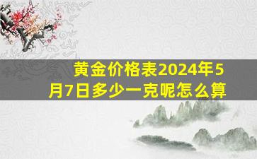 黄金价格表2024年5月7日多少一克呢怎么算