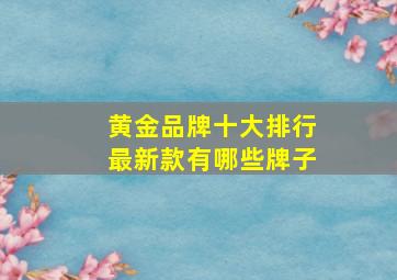 黄金品牌十大排行最新款有哪些牌子