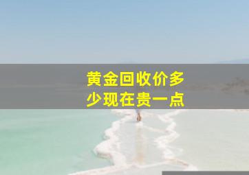 黄金回收价多少现在贵一点