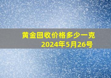 黄金回收价格多少一克2024年5月26号