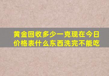 黄金回收多少一克现在今日价格表什么东西洗完不能吃