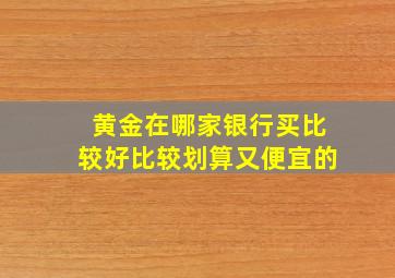 黄金在哪家银行买比较好比较划算又便宜的