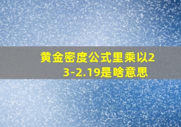 黄金密度公式里乘以23-2.19是啥意思