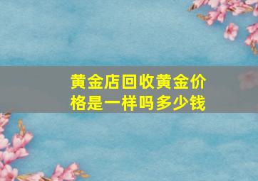 黄金店回收黄金价格是一样吗多少钱