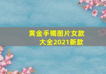 黄金手镯图片女款大全2021新款