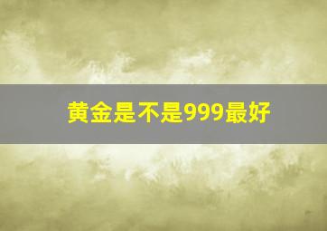 黄金是不是999最好