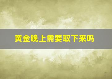 黄金晚上需要取下来吗