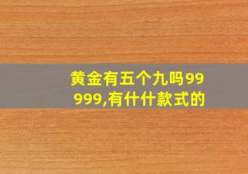 黄金有五个九吗99999,有什什款式的