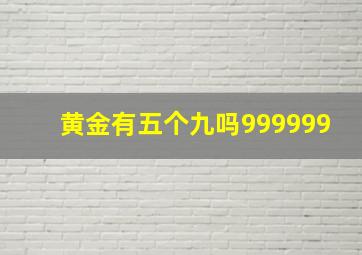 黄金有五个九吗999999