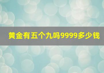 黄金有五个九吗9999多少钱