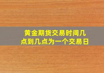 黄金期货交易时间几点到几点为一个交易日