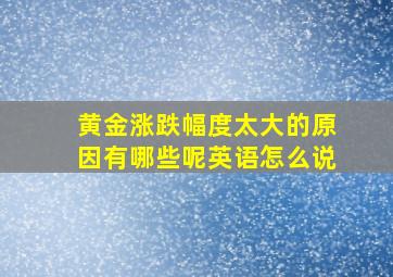 黄金涨跌幅度太大的原因有哪些呢英语怎么说