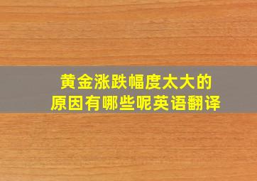 黄金涨跌幅度太大的原因有哪些呢英语翻译