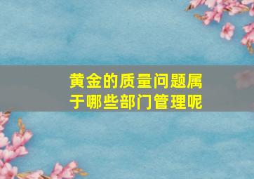 黄金的质量问题属于哪些部门管理呢