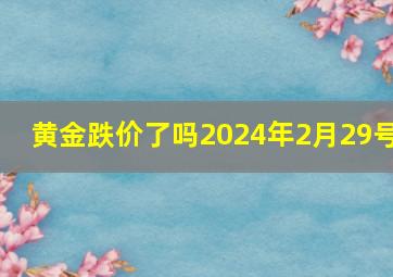 黄金跌价了吗2024年2月29号