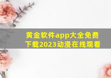 黄金软件app大全免费下载2023动漫在线观看