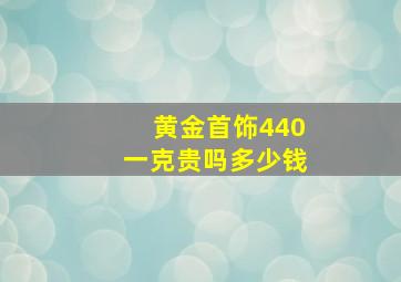 黄金首饰440一克贵吗多少钱