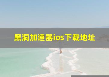 黑洞加速器ios下载地址