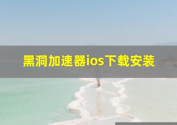 黑洞加速器ios下载安装