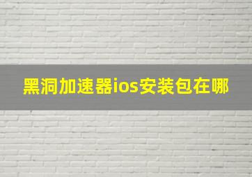 黑洞加速器ios安装包在哪