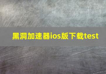 黑洞加速器ios版下载test