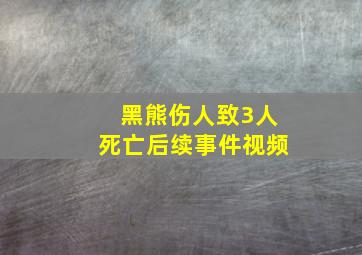 黑熊伤人致3人死亡后续事件视频