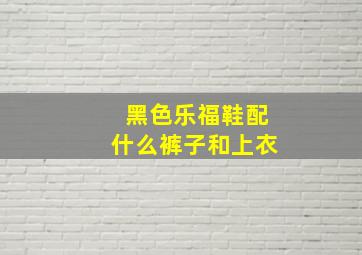 黑色乐福鞋配什么裤子和上衣