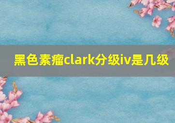 黑色素瘤clark分级iv是几级