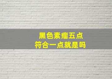 黑色素瘤五点符合一点就是吗