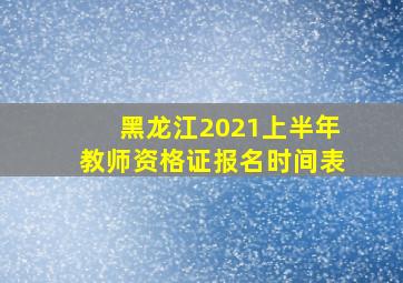 黑龙江2021上半年教师资格证报名时间表