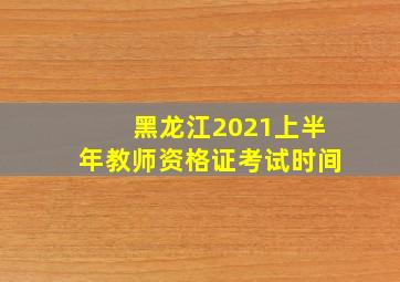 黑龙江2021上半年教师资格证考试时间