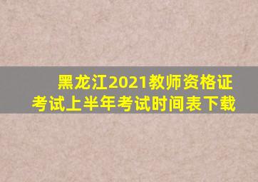 黑龙江2021教师资格证考试上半年考试时间表下载