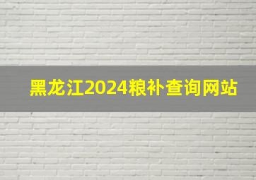 黑龙江2024粮补查询网站