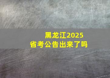 黑龙江2025省考公告出来了吗