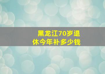 黑龙江70岁退休今年补多少钱