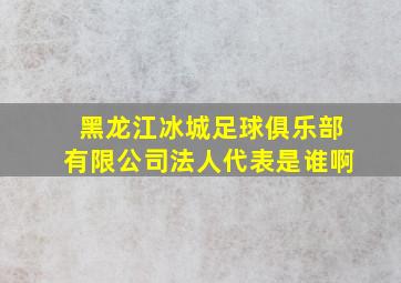 黑龙江冰城足球俱乐部有限公司法人代表是谁啊