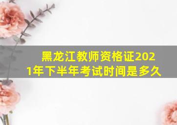 黑龙江教师资格证2021年下半年考试时间是多久