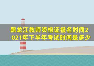 黑龙江教师资格证报名时间2021年下半年考试时间是多少