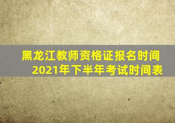 黑龙江教师资格证报名时间2021年下半年考试时间表