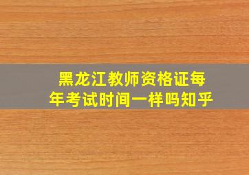 黑龙江教师资格证每年考试时间一样吗知乎