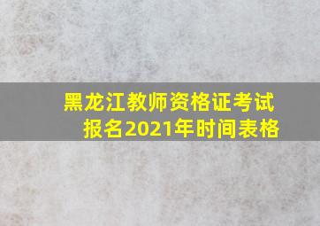 黑龙江教师资格证考试报名2021年时间表格