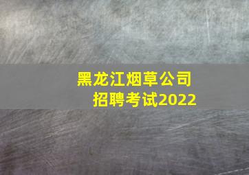 黑龙江烟草公司招聘考试2022