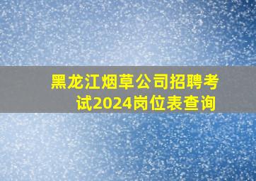 黑龙江烟草公司招聘考试2024岗位表查询