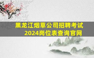 黑龙江烟草公司招聘考试2024岗位表查询官网