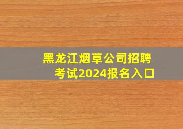 黑龙江烟草公司招聘考试2024报名入口